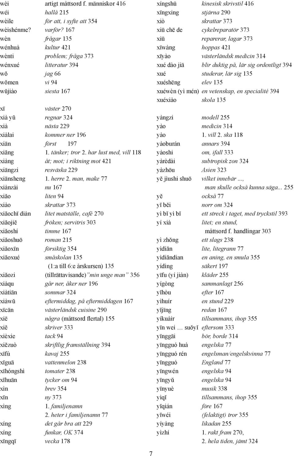 först 197 xiăng 1. tänker; tror 2. har lust med, vill 118 xiàng åt; mot; i riktning mot 421 xiāngzi resväska 229 xiānsheng 1. herre 2.