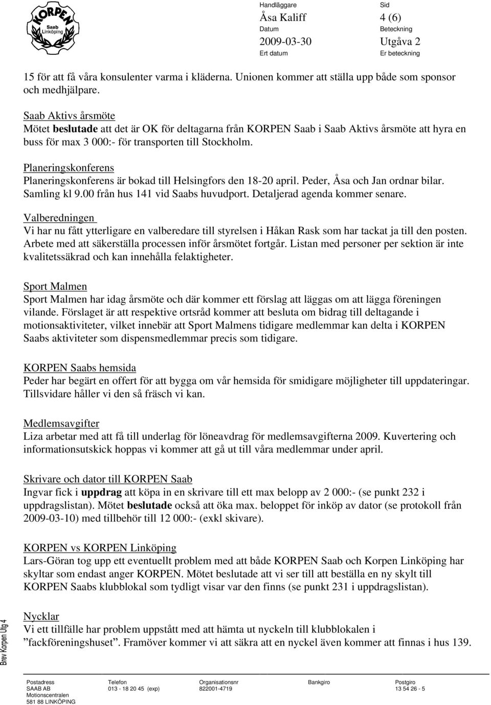 Planeringskonferens Planeringskonferens är bokad till Helsingfors den 18-20 april. Peder, Åsa och Jan ordnar bilar. Samling kl 9.00 från hus 141 vid Saabs huvudport. Detaljerad agenda kommer senare.