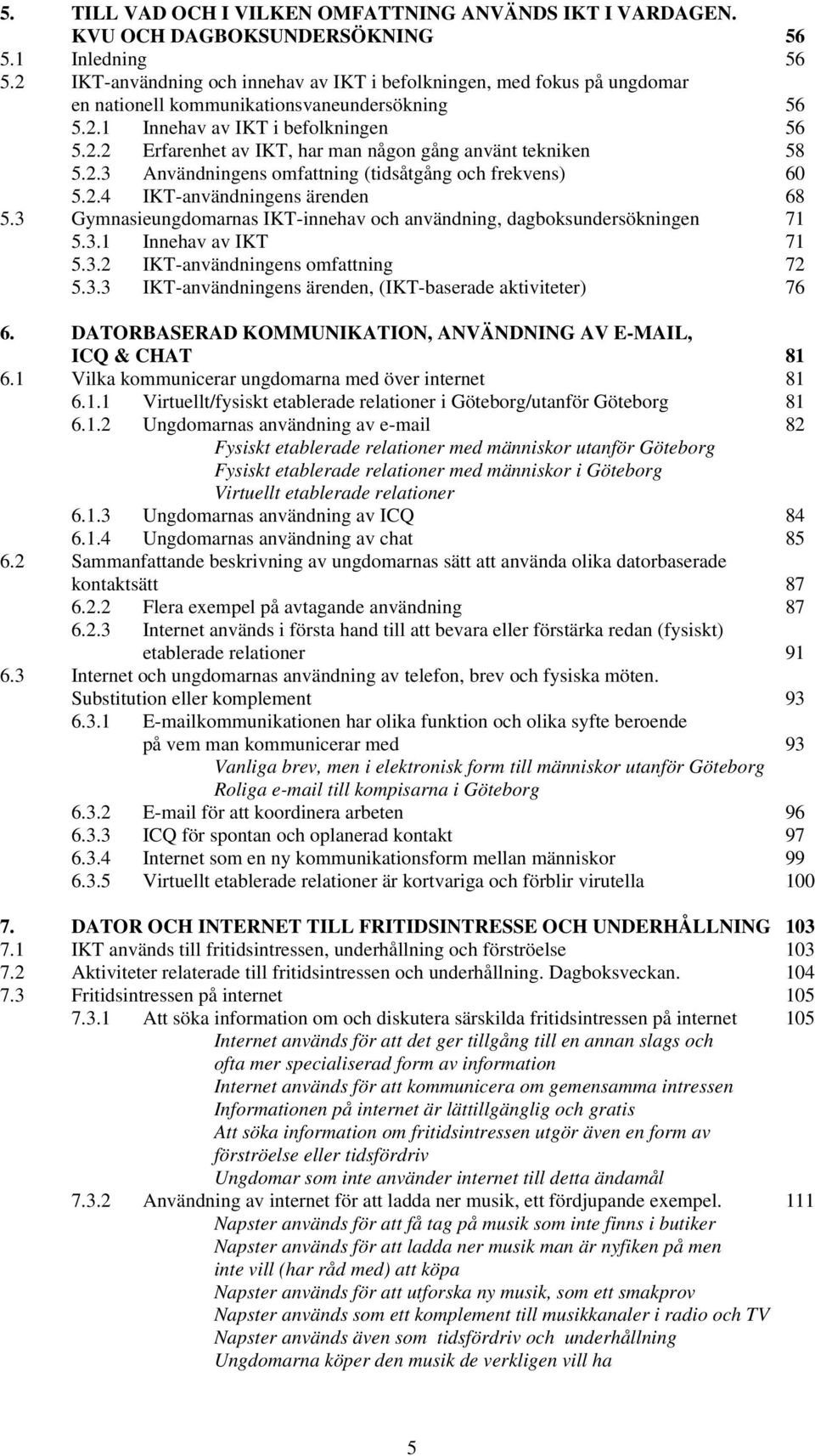 2.3 Användningens omfattning (tidsåtgång och frekvens) 60 5.2.4 IKT-användningens ärenden 68 5.3 Gymnasieungdomarnas IKT-innehav och användning, dagboksundersökningen 71 5.3.1 Innehav av IKT 71 5.3.2 IKT-användningens omfattning 72 5.