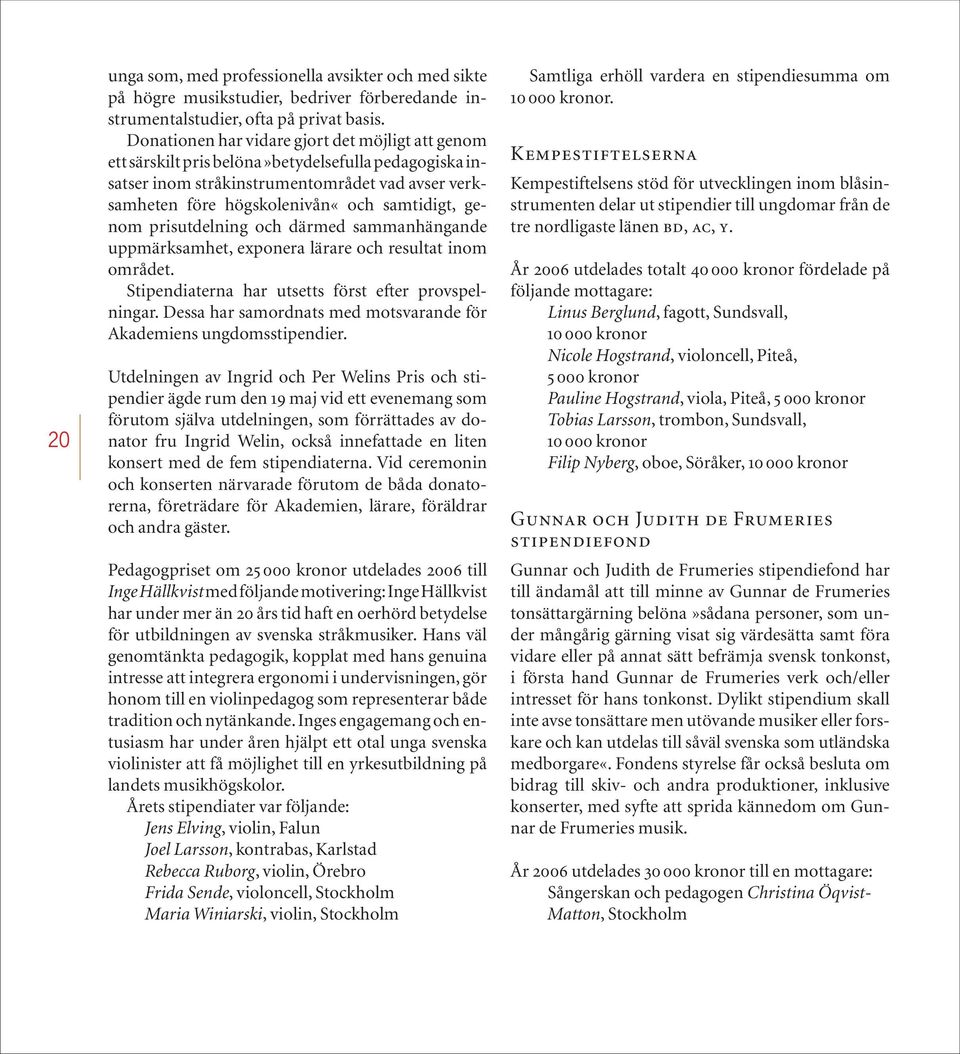 genom prisutdelning och därmed sammanhängande uppmärksamhet, exponera lärare och resultat inom området. Stipendiaterna har utsetts först efter provspelningar.