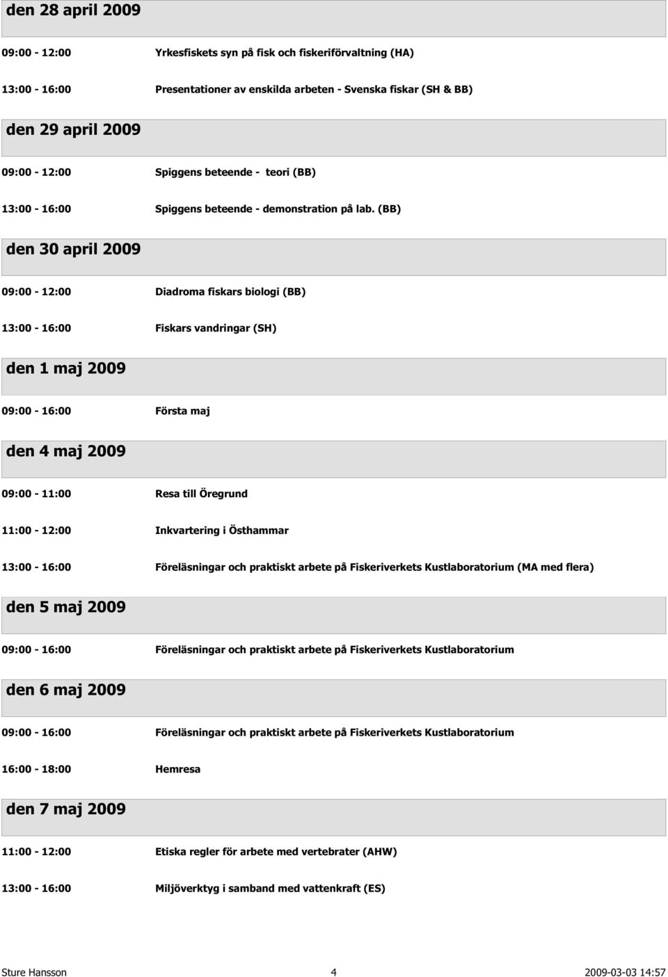 (BB) den 30 april 2009 09:00-12:00 Diadroma fiskars biologi (BB) 13:00-16:00 Fiskars vandringar (SH) den 1 maj 2009 09:00-16:00 Första maj den 4 maj 2009 09:00-11:00 Resa till Öregrund 11:00-12:00