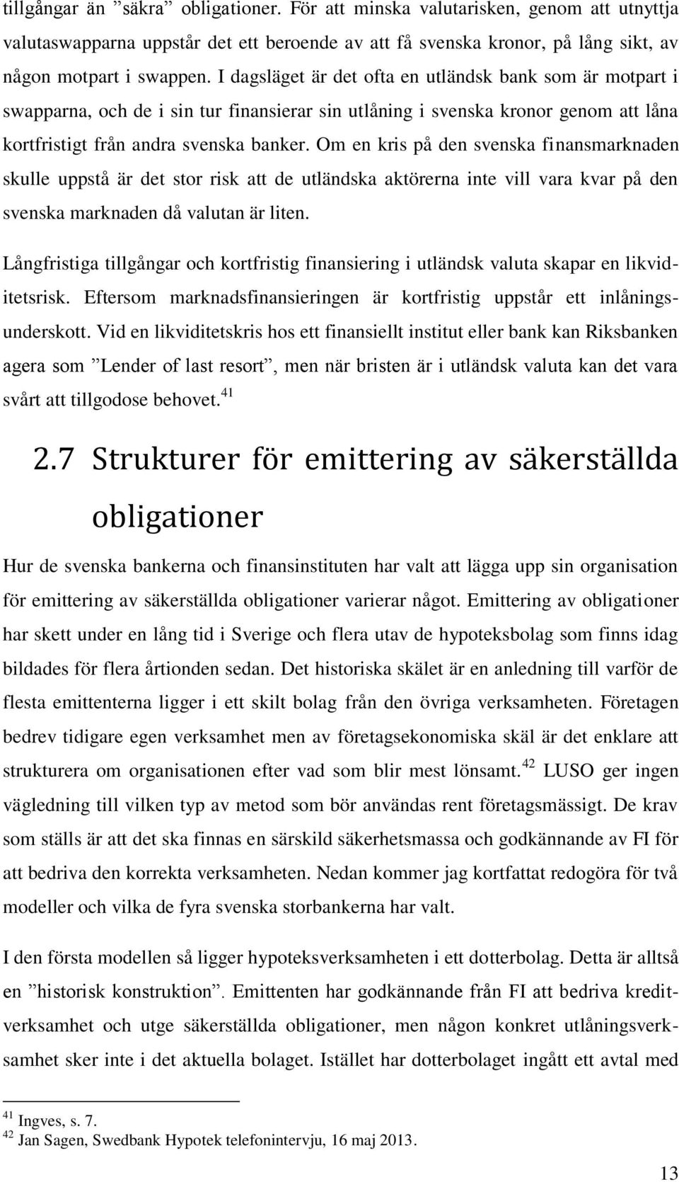 Om en kris på den svenska finansmarknaden skulle uppstå är det stor risk att de utländska aktörerna inte vill vara kvar på den svenska marknaden då valutan är liten.