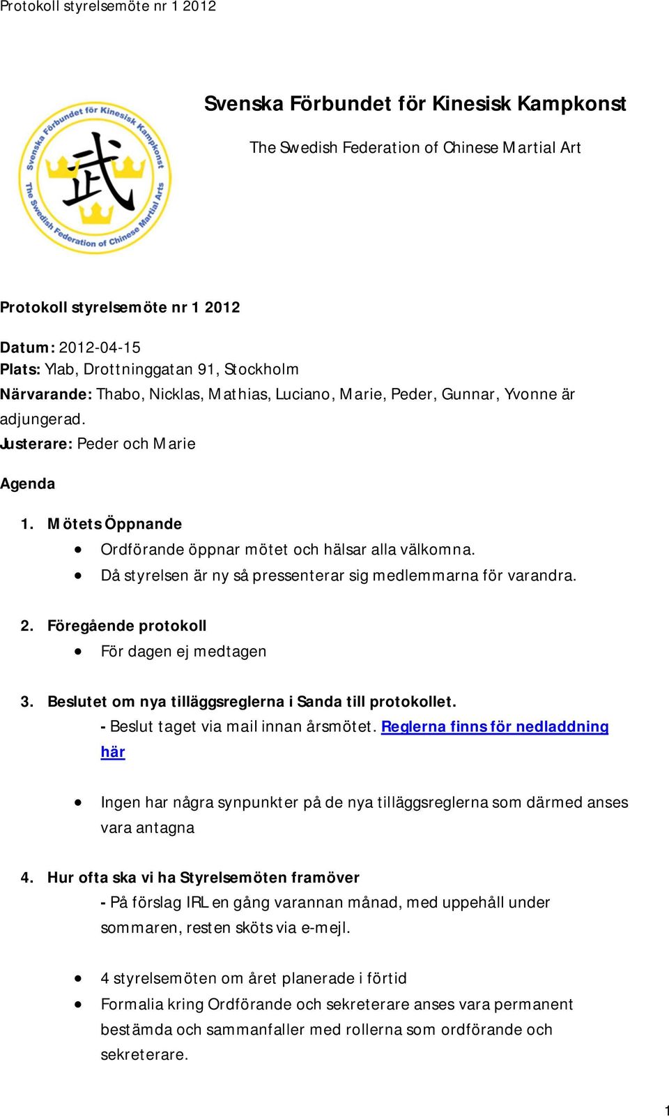 Då styrelsen är ny så pressenterar sig medlemmarna för varandra. 2. Föregående protokoll För dagen ej medtagen 3. Beslutet om nya tilläggsreglerna i Sanda till protokollet.