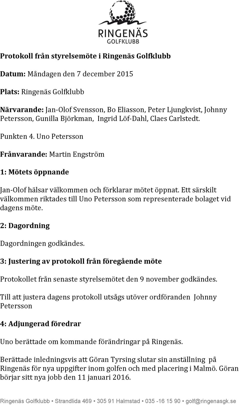 Ett särskilt välkommen riktades till Uno Petersson som representerade bolaget vid dagens möte. 2: Dagordning Dagordningen godkändes.