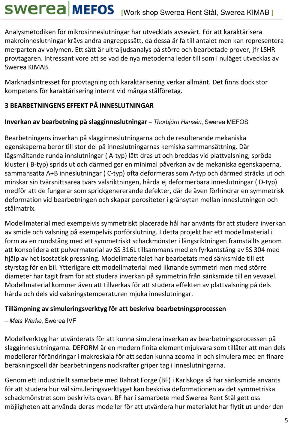 Ett sätt är ultraljudsanalys på större och bearbetade prover, jfr LSHR provtagaren. Intressant vore att se vad de nya metoderna leder till som i nuläget utvecklas av Swerea KIMAB.