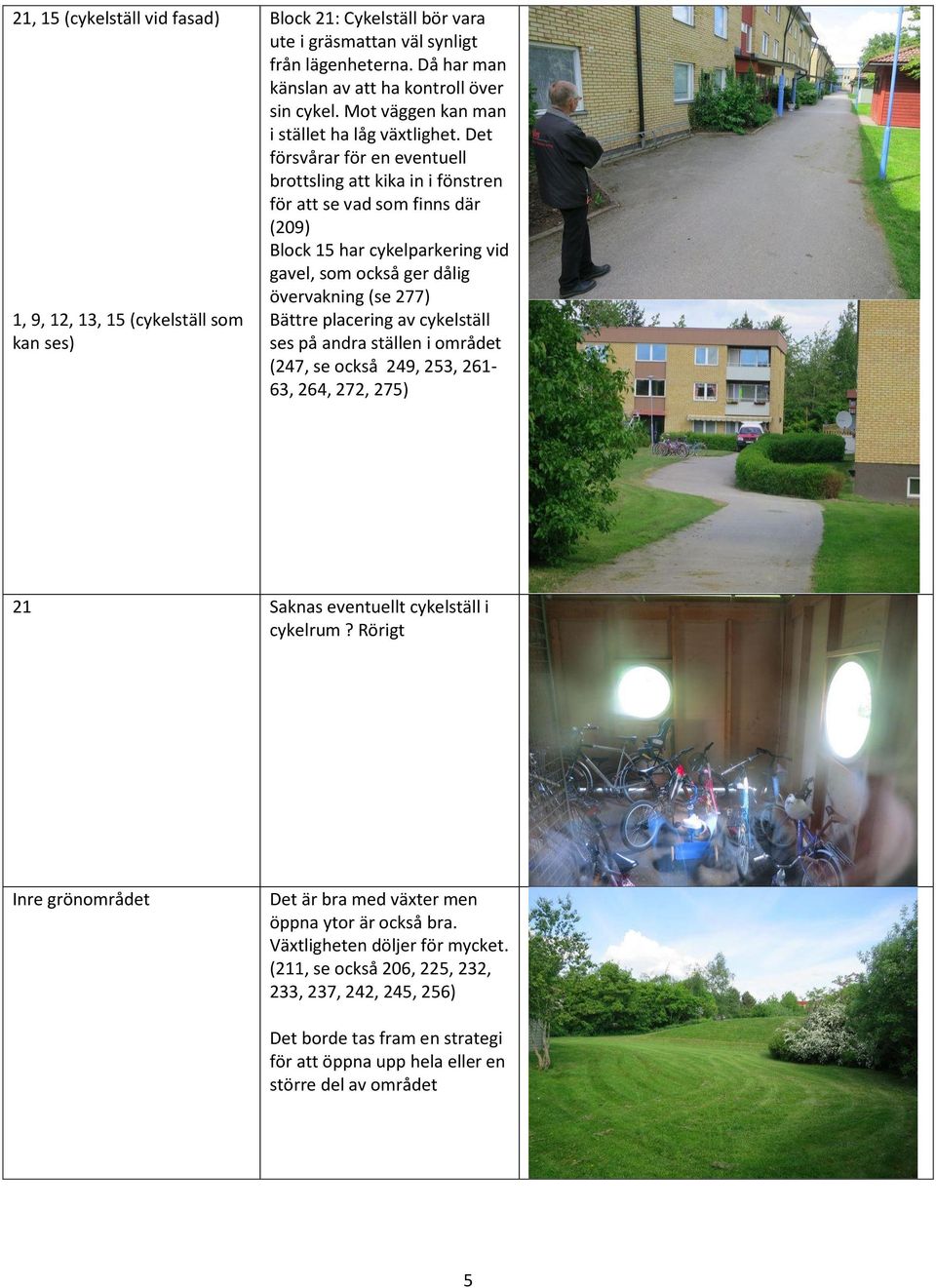 Det försvårar för en eventuell brottsling att kika in i fönstren för att se vad som finns där (209) Block 15 har cykelparkering vid gavel, som också ger dålig övervakning (se 277) Bättre placering av