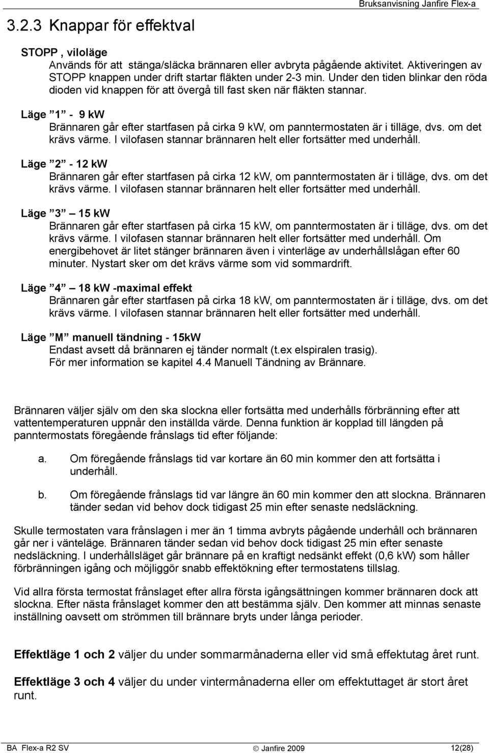 Läge 1-9 kw Brännaren går efter startfasen på cirka 9 kw, om panntermostaten är i tilläge, dvs. om det krävs värme. I vilofasen stannar brännaren helt eller fortsätter med underhåll.