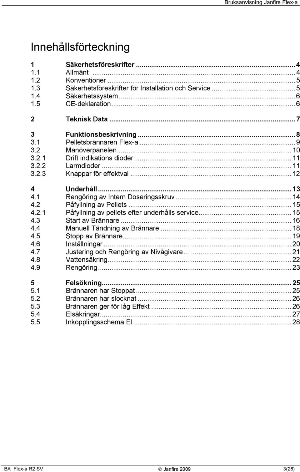 ..12 4 Underhåll...13 4.1 Rengöring av Intern Doseringsskruv...14 4.2 Påfyllning av Pellets...15 4.2.1 Påfyllning av pellets efter underhålls service...15 4.3 Start av Brännare...16 4.