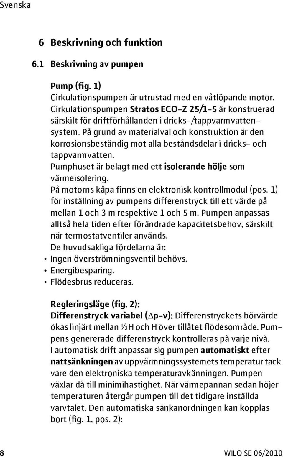 På grund av materialval och konstruktion är den korrosionsbeständig mot alla beståndsdelar i dricks- och tappvarmvatten. Pumphuset är belagt med ett isolerande hölje som värmeisolering.