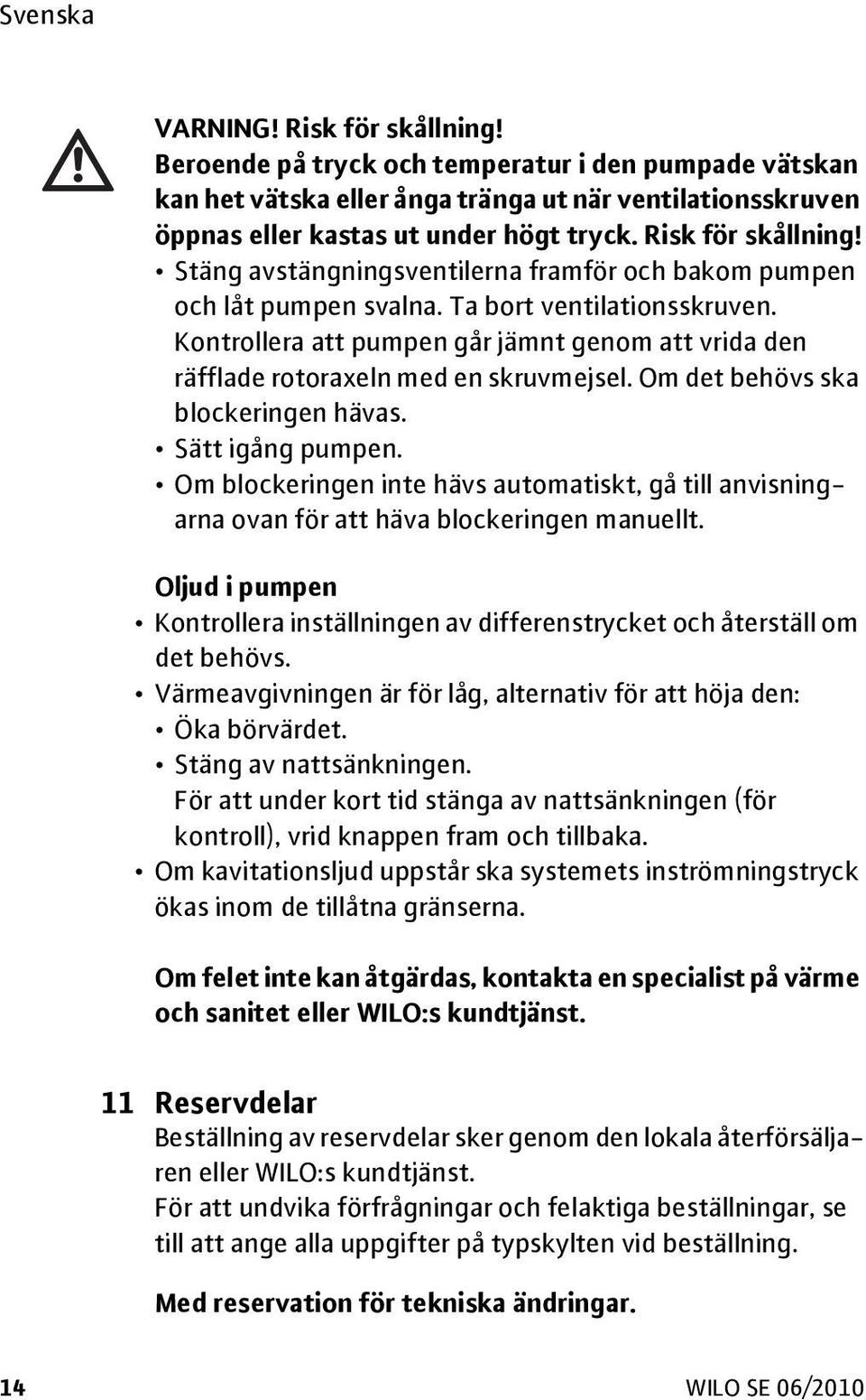 Kontrollera att pumpen går jämnt genom att vrida den räfflade rotoraxeln med en skruvmejsel. Om det behövs ska blockeringen hävas. Sätt igång pumpen.