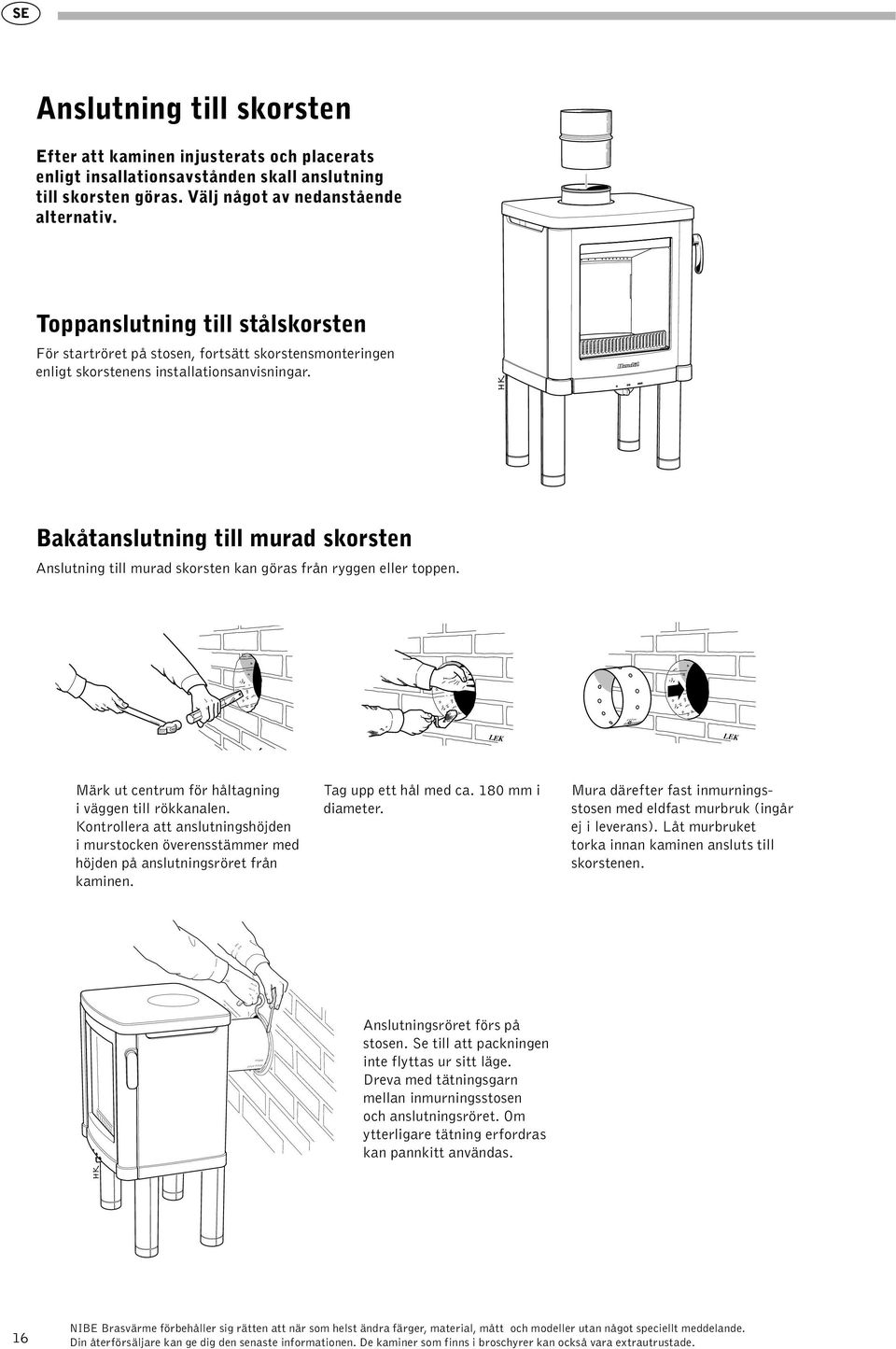 Bakåtanslutning till murad skorsten Anslutning till murad skorsten kan göras från ryggen eller toppen. LEK LEK LEK LEK LEK LEK LEK Märk ut centrum för håltagning i väggen till rökkanalen.