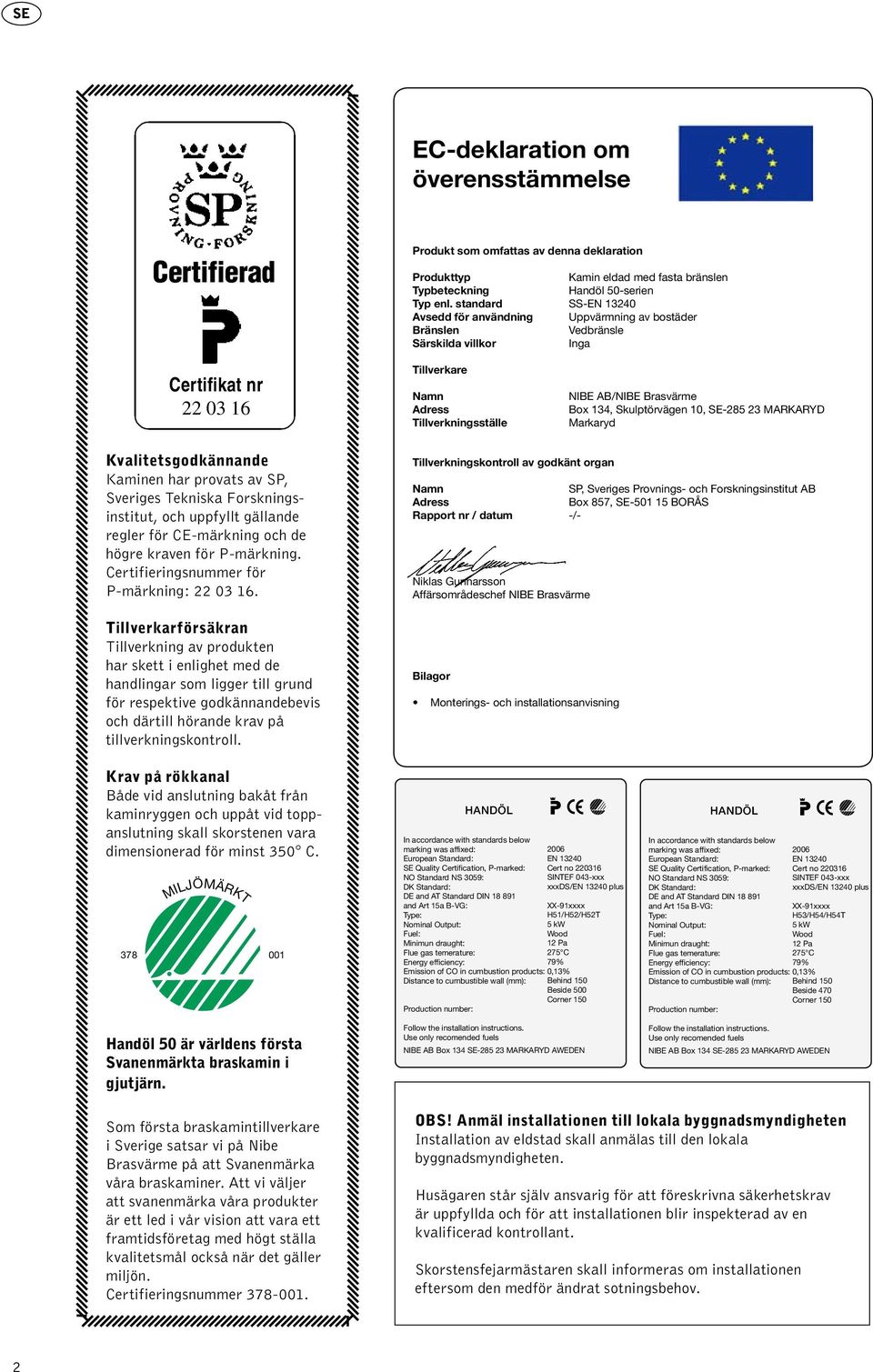 Box 134, Skulptörvägen 10, SE-285 23 MARKARYD Markaryd Kvalitetsgodkännande Kaminen har provats av SP, Sveriges Tekniska Forskningsinstitut, och uppfyllt gällande regler för CE-märkning och de högre