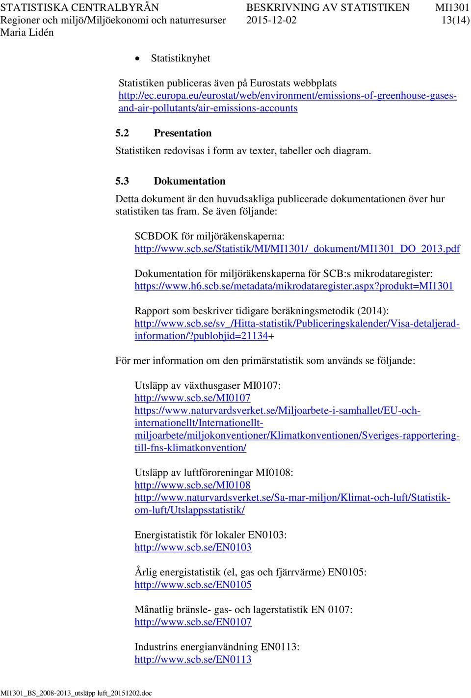 2 Presentation Statistiken redovisas i form av texter, tabeller och diagram. 5.3 Dokumentation Detta dokument är den huvudsakliga publicerade dokumentationen över hur statistiken tas fram.