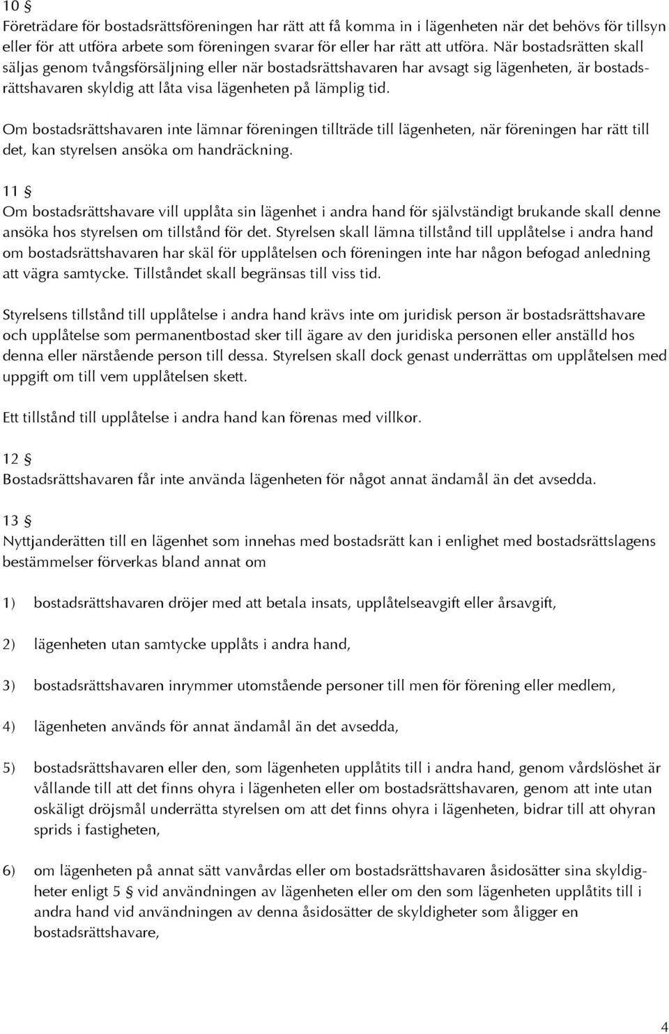 Om bostadsrättshavaren inte lämnar föreningen tillträde till lägenheten, när föreningen har rätt till det, kan styrelsen ansöka om handräckning.