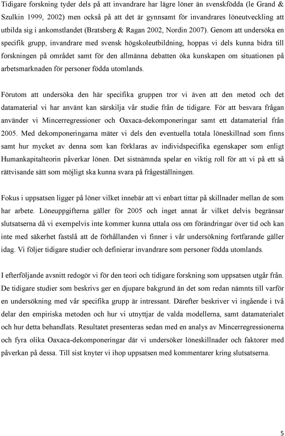 Genom att undersöka en specifik grupp, invandrare med svensk högskoleutbildning, hoppas vi dels kunna bidra till forskningen på området samt för den allmänna debatten öka kunskapen om situationen på