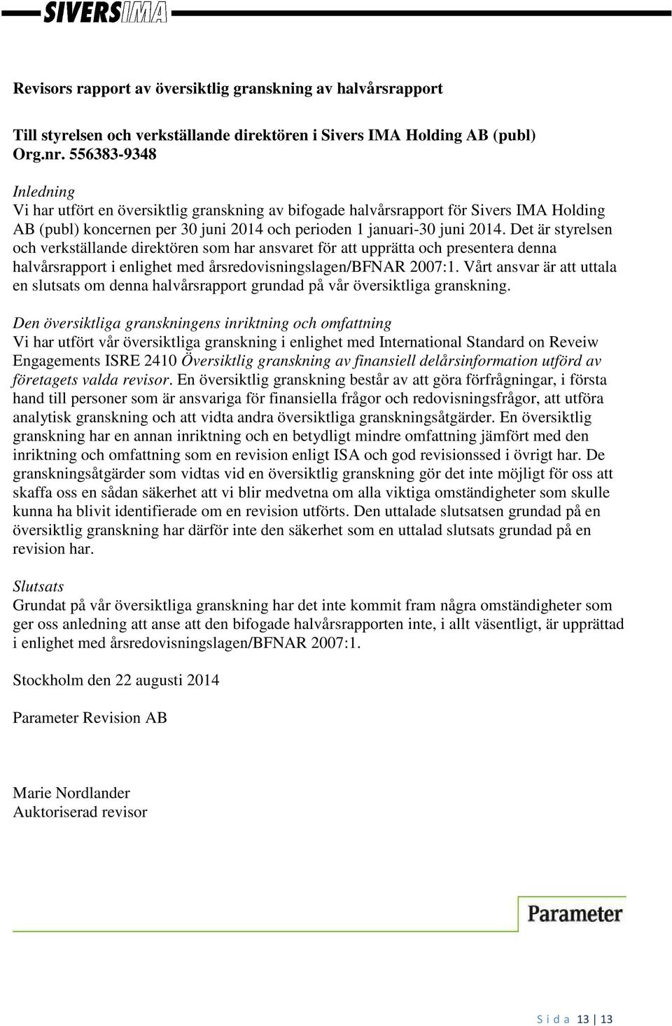 Det är styrelsen och verkställande direktören som har ansvaret för att upprätta och presentera denna halvårsrapport i enlighet med årsredovisningslagen/bfnar 2007:1.