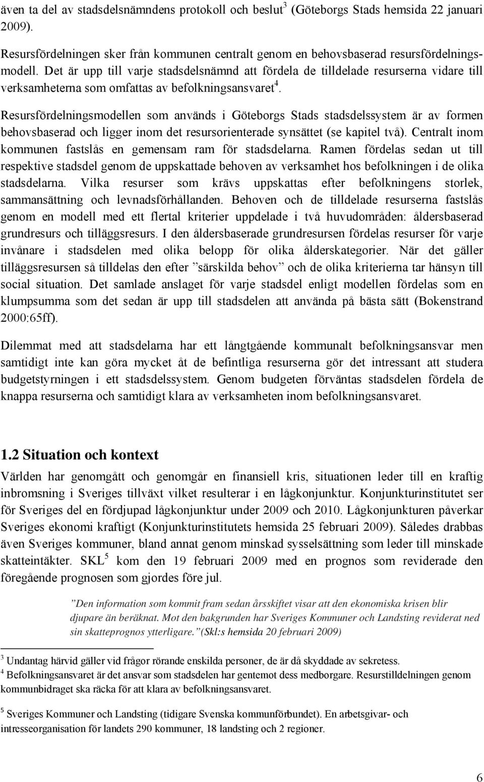 Resursfördelningsmodellen som används i Göteborgs Stads stadsdelssystem är av formen behovsbaserad och ligger inom det resursorienterade synsättet (se kapitel två).