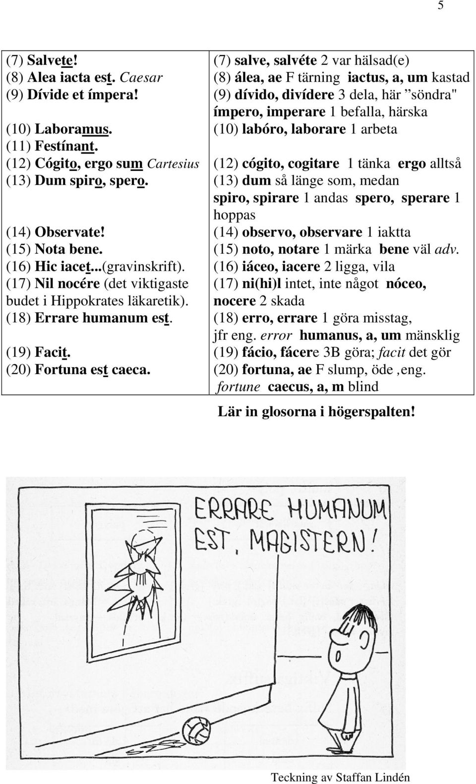 (7) salve, salvéte 2 var hälsad(e) (8) álea, ae F tärning iactus, a, um kastad (9) dívido, divídere 3 dela, här söndra" ímpero, imperare 1 befalla, härska (10) labóro, laborare 1 arbeta (12) cógito,