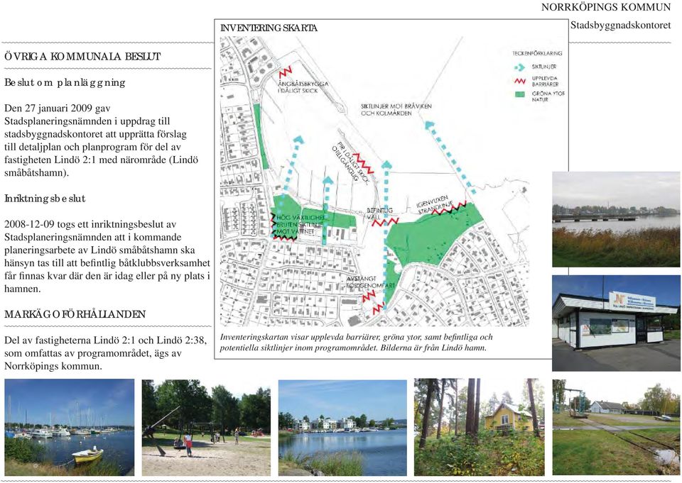 Inriktningsbeslut 2008-12-09 togs ett inriktningsbeslut av Stadsplaneringsnämnden att i kommande planeringsarbete av Lindö småbåtshamn ska hänsyn tas till att befintlig båtklubbsverksamhet får finnas