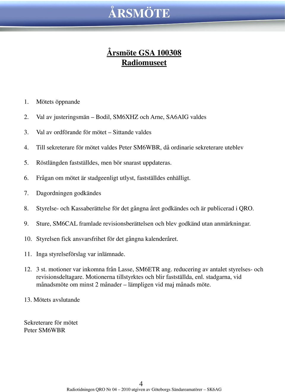 Frågan om mötet är stadgeenligt utlyst, fastställdes enhälligt. 7. Dagordningen godkändes 8. Styrelse- och Kassaberättelse för det gångna året godkändes och är publicerad i QRO. 9.