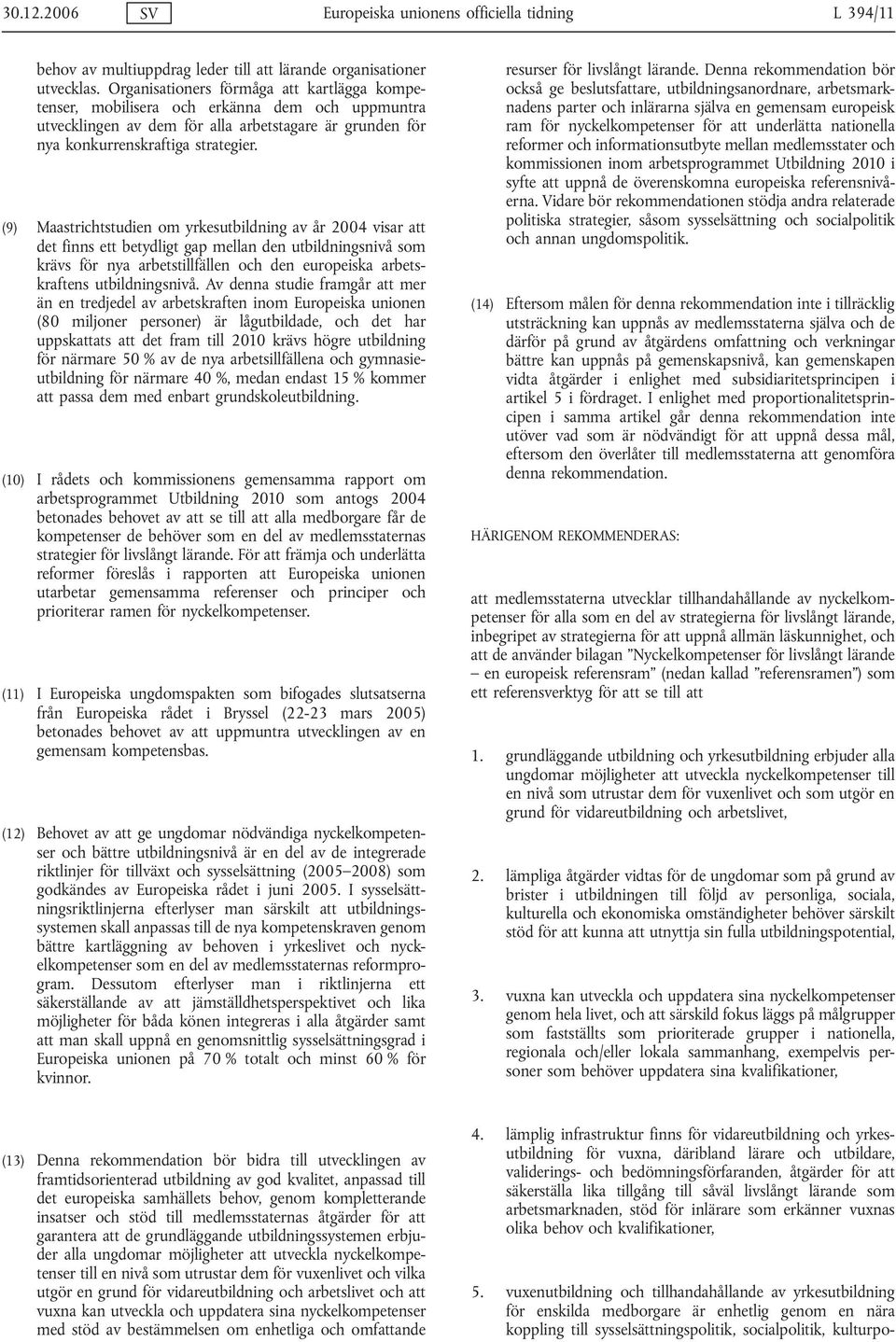 (9) Maastrichtstudien om yrkesutbildning av år 2004 visar att det finns ett betydligt gap mellan den utbildningsnivå som krävs för nya arbetstillfällen och den europeiska arbetskraftens