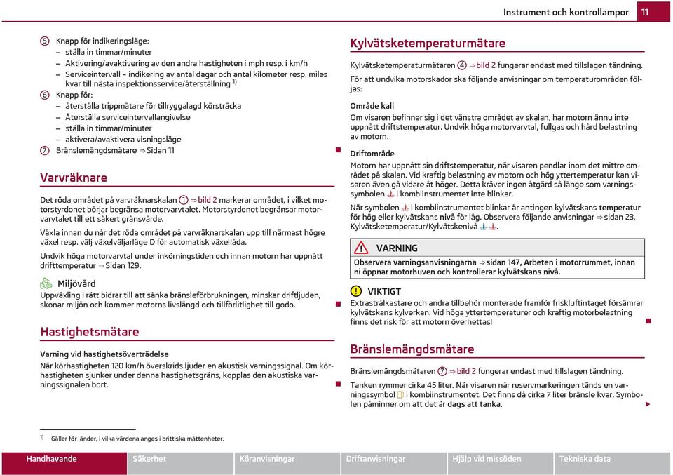 miles kvar till nästa inspektionsservice/återställning 1) Knapp för: återställa trippmätare för tillryggalagd körsträcka Återställa serviceintervallangivelse ställa in timmar/minuter