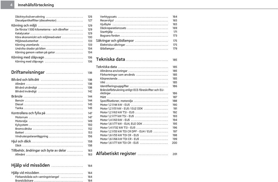 ............... 130 Miljömedvetenhet................................. 133 Körning utomlands................................ 133 Undvika skador på bilen............................ 134 Körning genom vatten på gator.