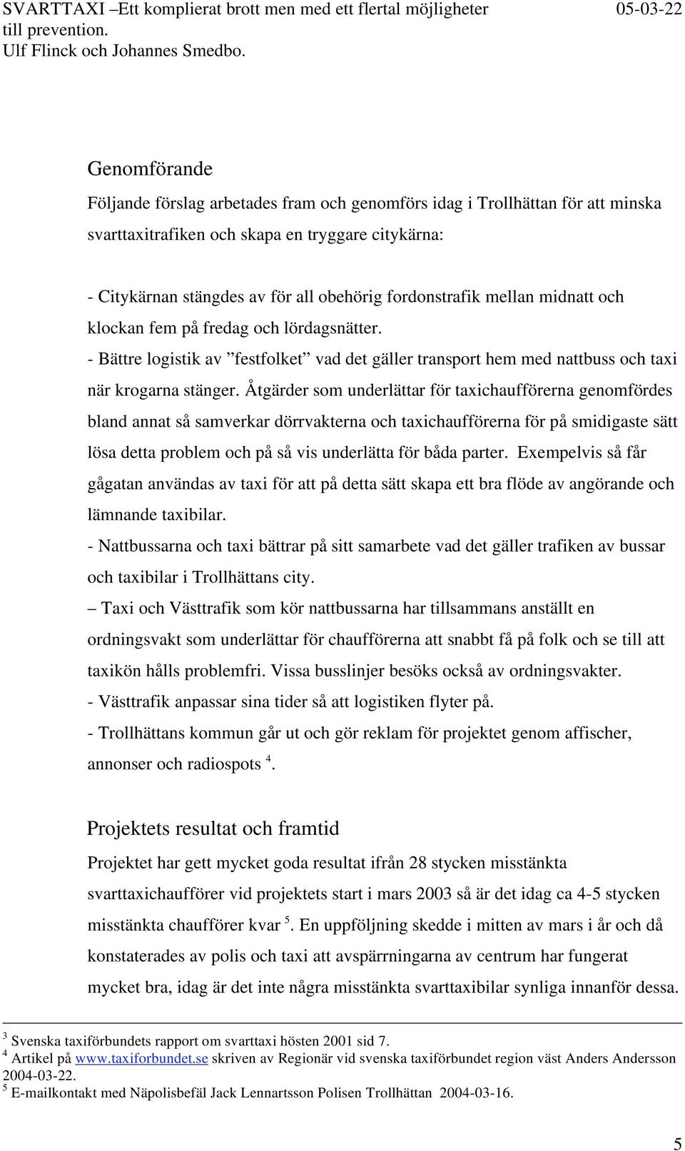 Åtgärder som underlättar för taxichaufförerna genomfördes bland annat så samverkar dörrvakterna och taxichaufförerna för på smidigaste sätt lösa detta problem och på så vis underlätta för båda parter.