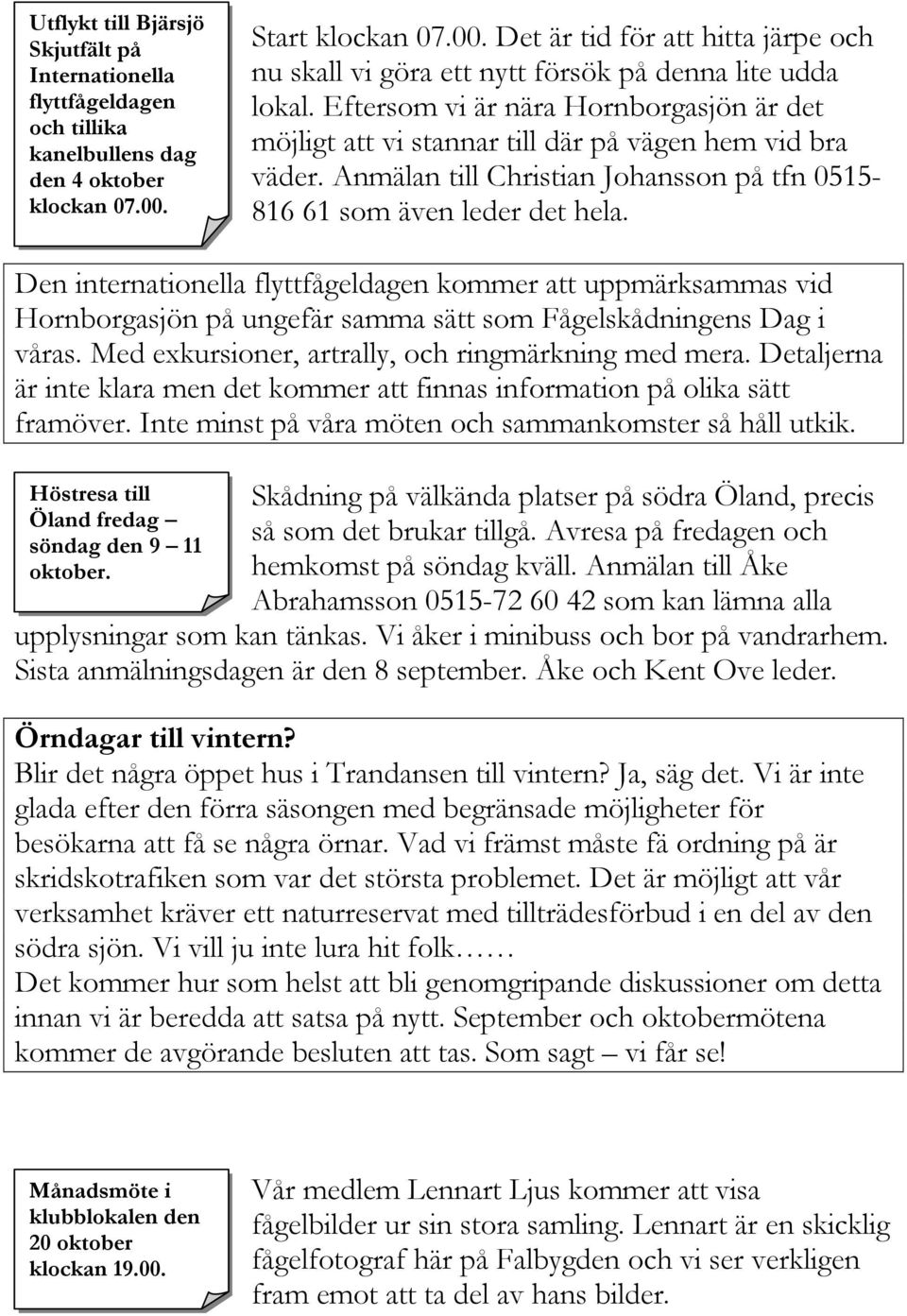 Eftersom vi är nära Hornborgasjön är det möjligt att vi stannar till där på vägen hem vid bra väder. Anmälan till Christian Johansson på tfn 0515-816 61 som även leder det hela.