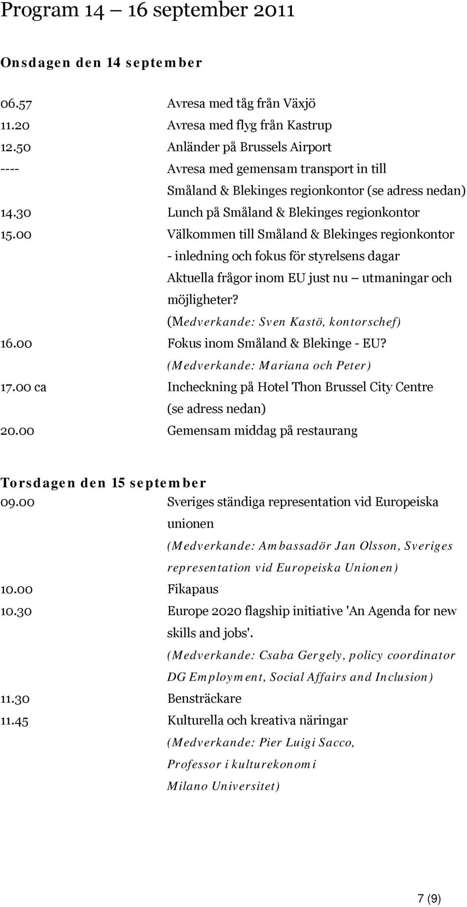 00 Välkommen till Småland & Blekinges regionkontor - inledning och fokus för styrelsens dagar Aktuella frågor inom EU just nu utmaningar och möjligheter? (Medverkande: Sven Kastö, kontorschef) 16.