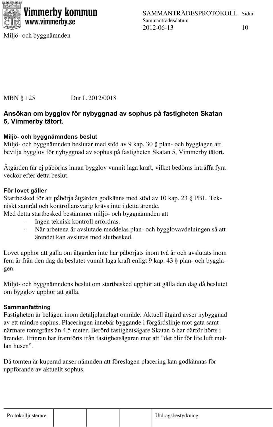 Åtgärden får ej påbörjas innan bygglov vunnit laga kraft, vilket bedöms inträffa fyra veckor efter detta beslut. För lovet gäller Startbesked för att påbörja åtgärden godkänns med stöd av 10 kap.