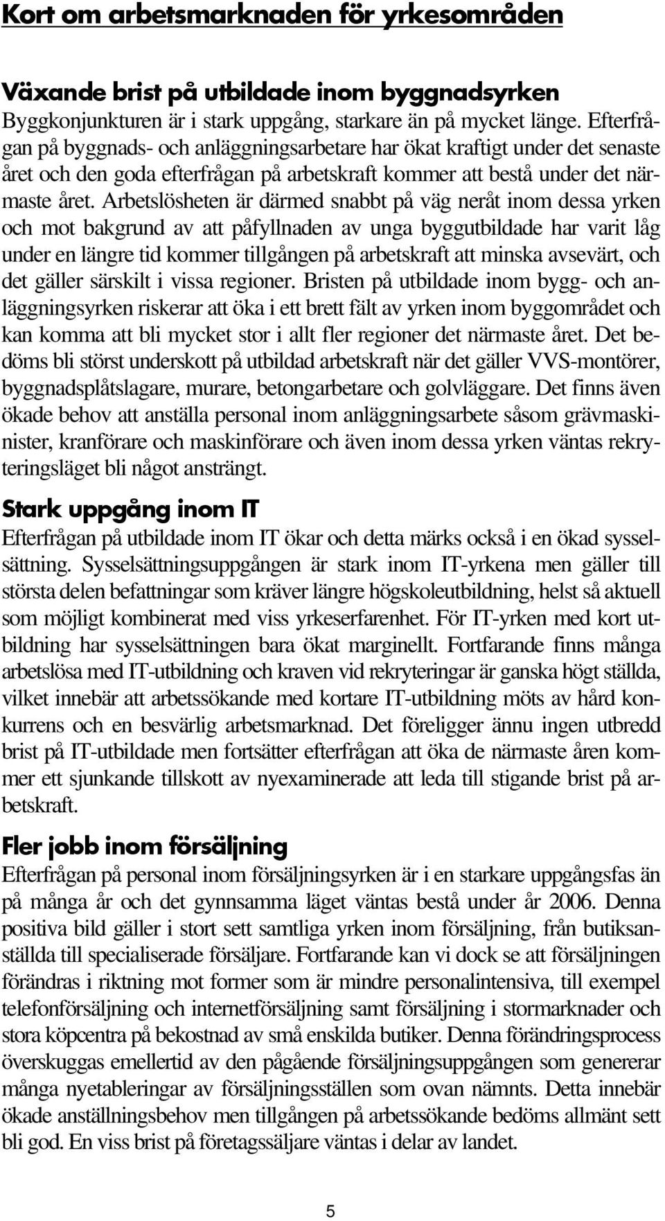 Arbetslösheten är därmed snabbt på väg neråt inom dessa yrken och mot bakgrund av att påfyllnaden av unga byggutbildade har varit låg under en längre tid kommer tillgången på arbetskraft att minska
