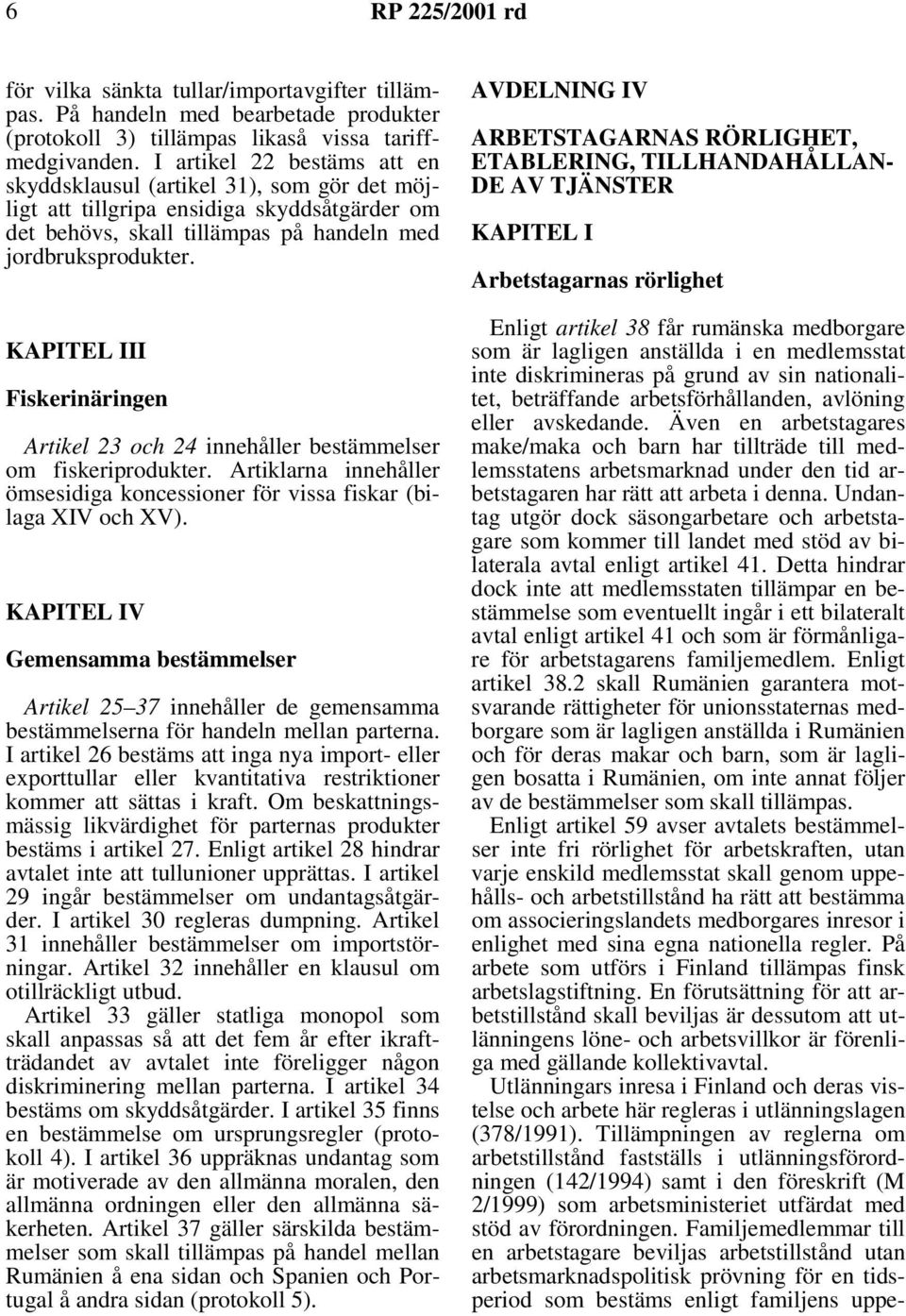 KAPITEL III Fiskerinäringen Artikel 23 och 24 innehåller bestämmelser om fiskeriprodukter. Artiklarna innehåller ömsesidiga koncessioner för vissa fiskar (bilaga XIV och XV).