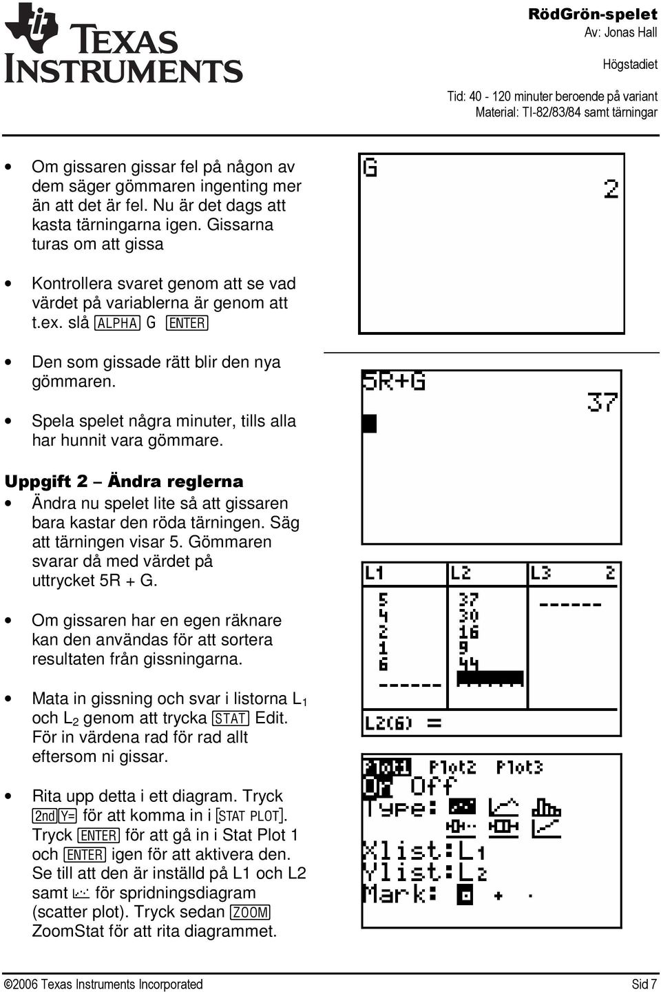 Spela spelet några minuter, tills alla har hunnit vara gömmare. Uppgift 2 Ändra reglerna Ändra nu spelet lite så att gissaren bara kastar den röda tärningen. Säg att tärningen visar 5.