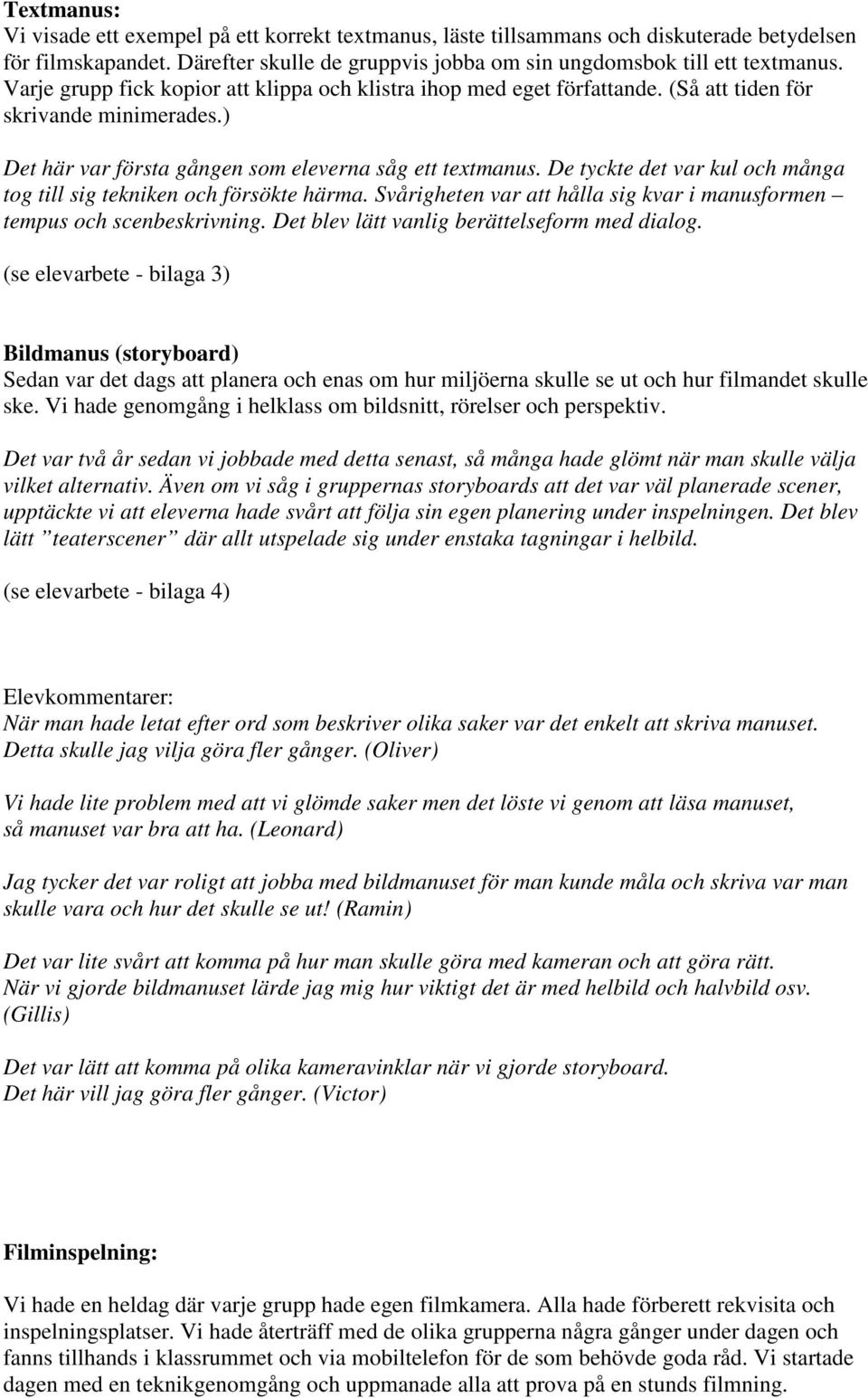 De tyckte det var kul och många tog till sig tekniken och försökte härma. Svårigheten var att hålla sig kvar i manusformen tempus och scenbeskrivning. Det blev lätt vanlig berättelseform med dialog.