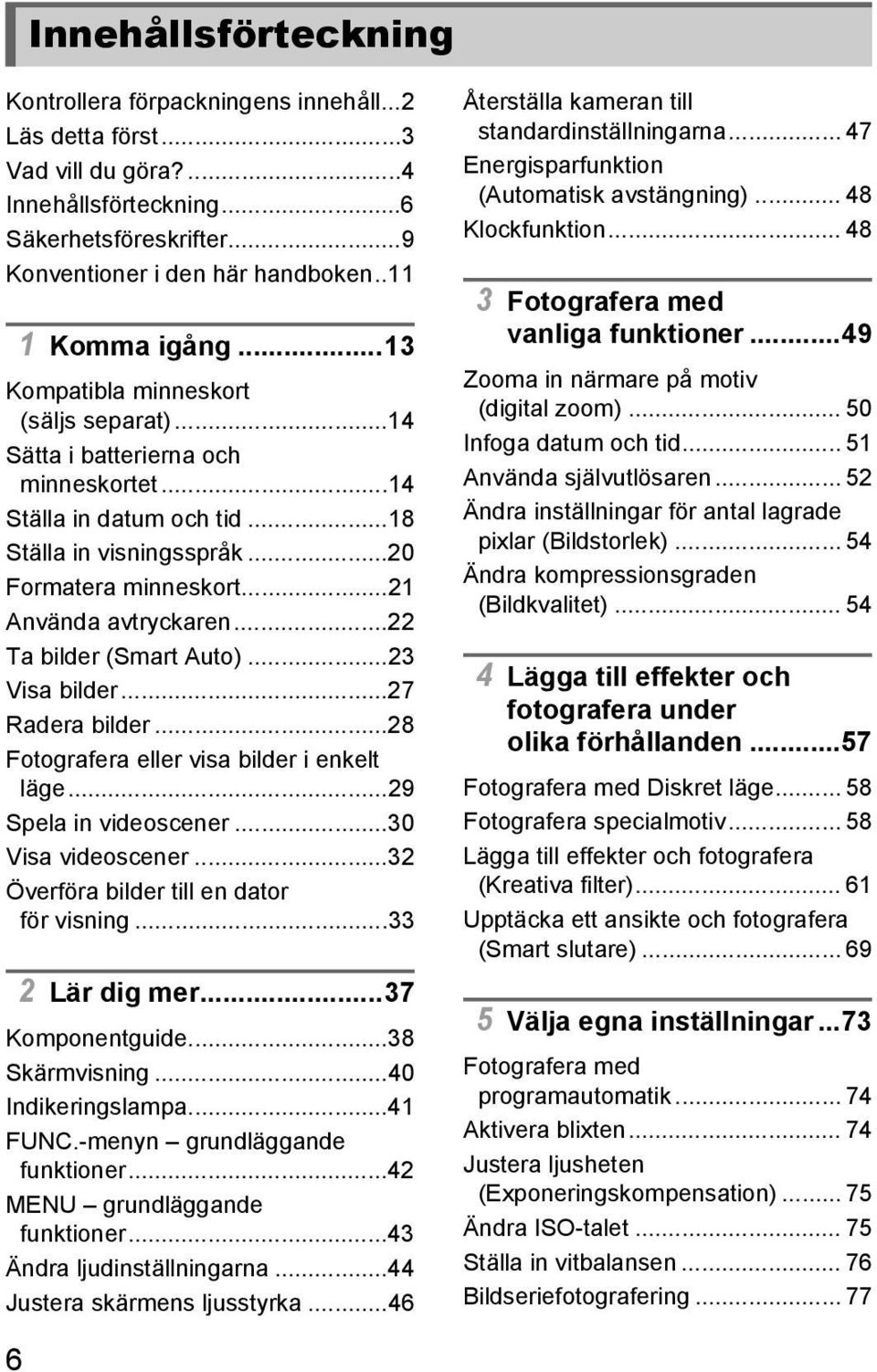 ..21 Använda avtryckaren...22 Ta bilder (Smart Auto)...23 Visa bilder...27 Radera bilder...28 Fotografera eller visa bilder i enkelt läge...29 Spela in videoscener...30 Visa videoscener.