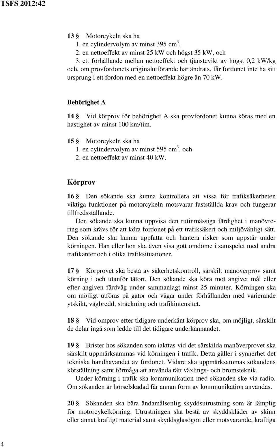 70 kw. Behörighet 14 Vid körprov för behörighet ska provfordonet kunna köras med en hastighet av minst 100 km/tim. 15 Motorcykeln ska ha 1. en cylindervolym av minst 595 cm 3, och 2.