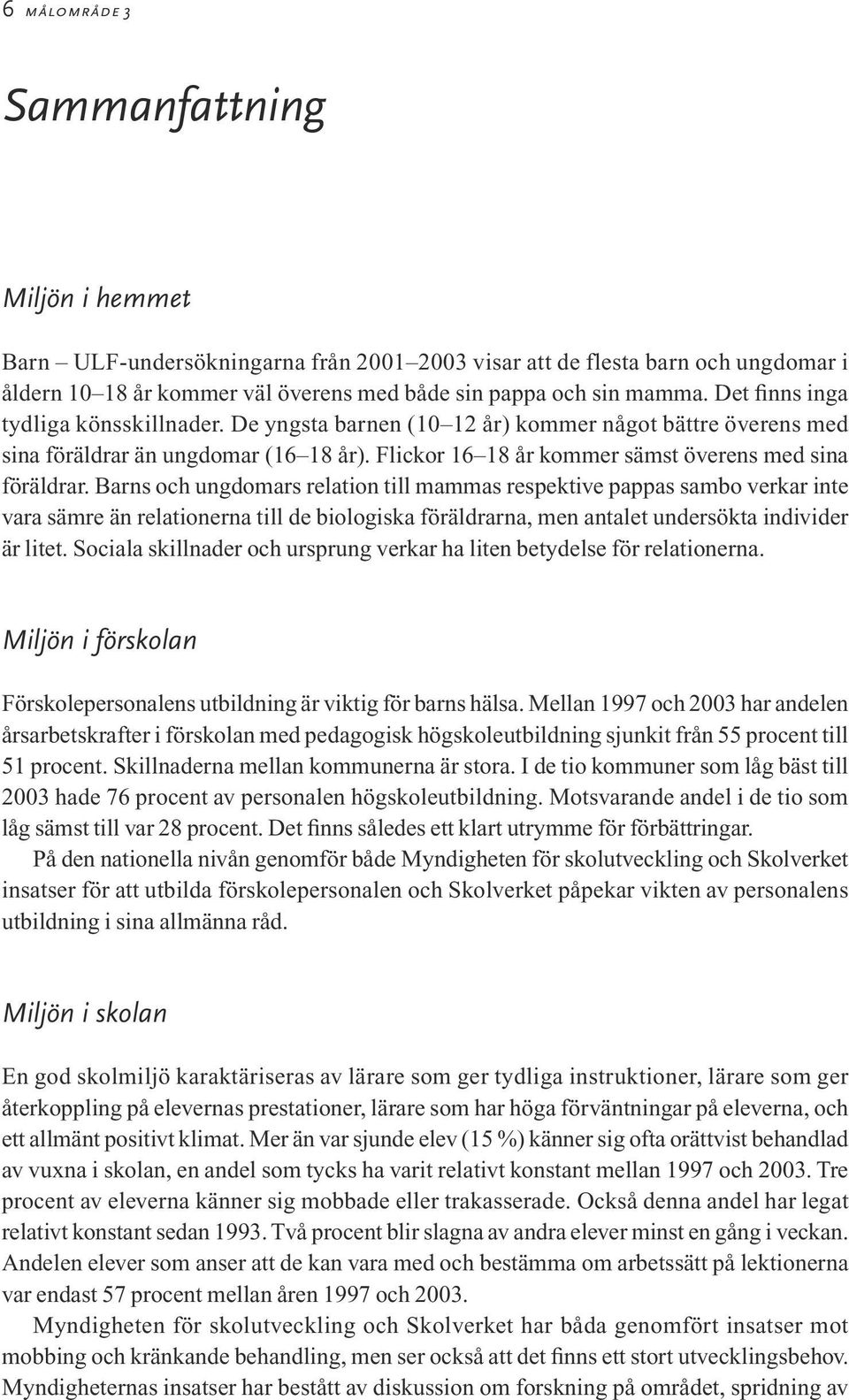 Barns och ungdomars relation till mammas respektive pappas sambo verkar inte vara sämre än relationerna till de biologiska föräldrarna, men antalet undersökta individer är litet.