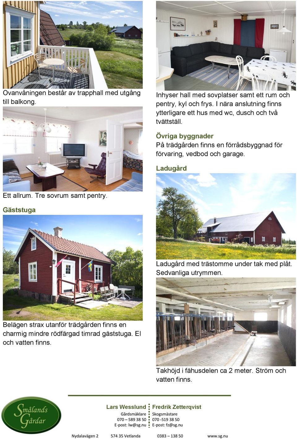 Övriga byggnader På trädgården finns en förrådsbyggnad för förvaring, vedbod och garage. Ladugård Ett allrum. Tre sovrum samt pentry.