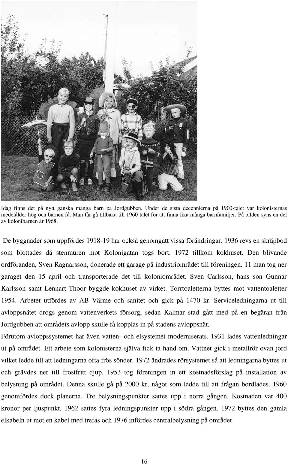 1936 revs en skräpbod som blottades då stenmuren mot Kolonigatan togs bort. 1972 tillkom kokhuset. Den blivande ordföranden, Sven Ragnarsson, donerade ett garage på industriområdet till föreningen.