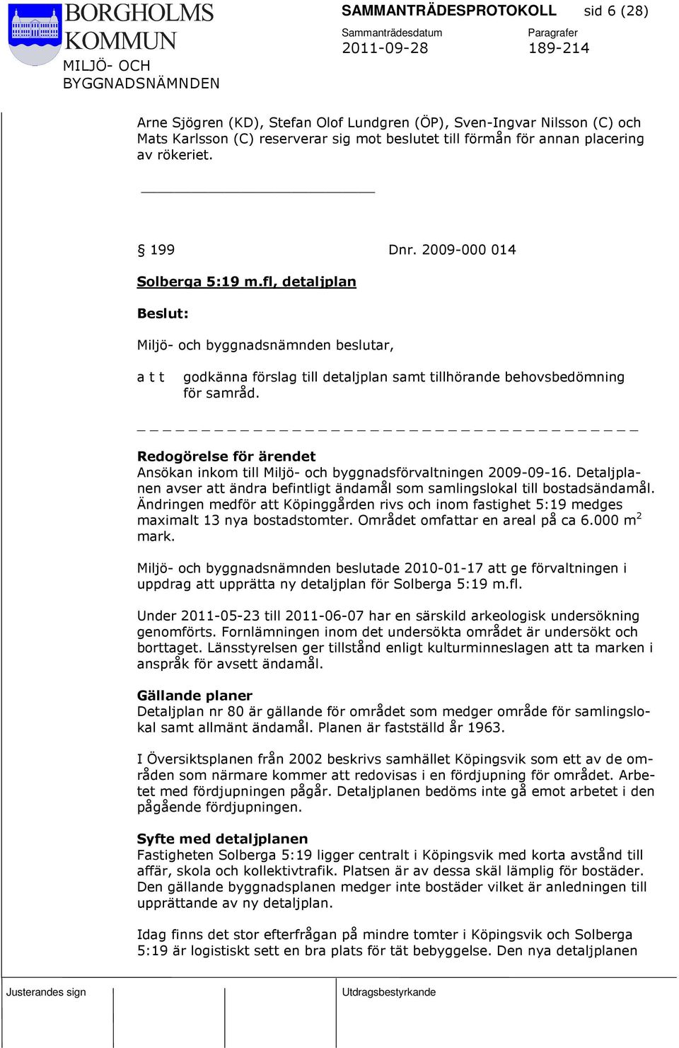 _ Ansökan inkom till Miljö- och byggnadsförvaltningen 2009-09-16. Detaljplanen avser att ändra befintligt ändamål som samlingslokal till bostadsändamål.