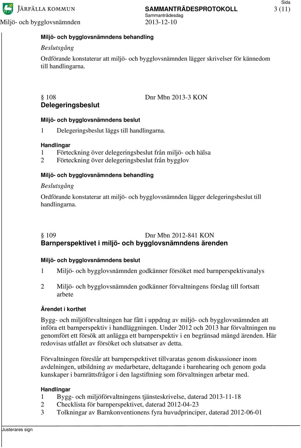 1 Förteckning över delegeringsbeslut från miljö- och hälsa 2 Förteckning över delegeringsbeslut från bygglov Ordförande konstaterar att miljö- och bygglovsnämnden lägger delegeringsbeslut till