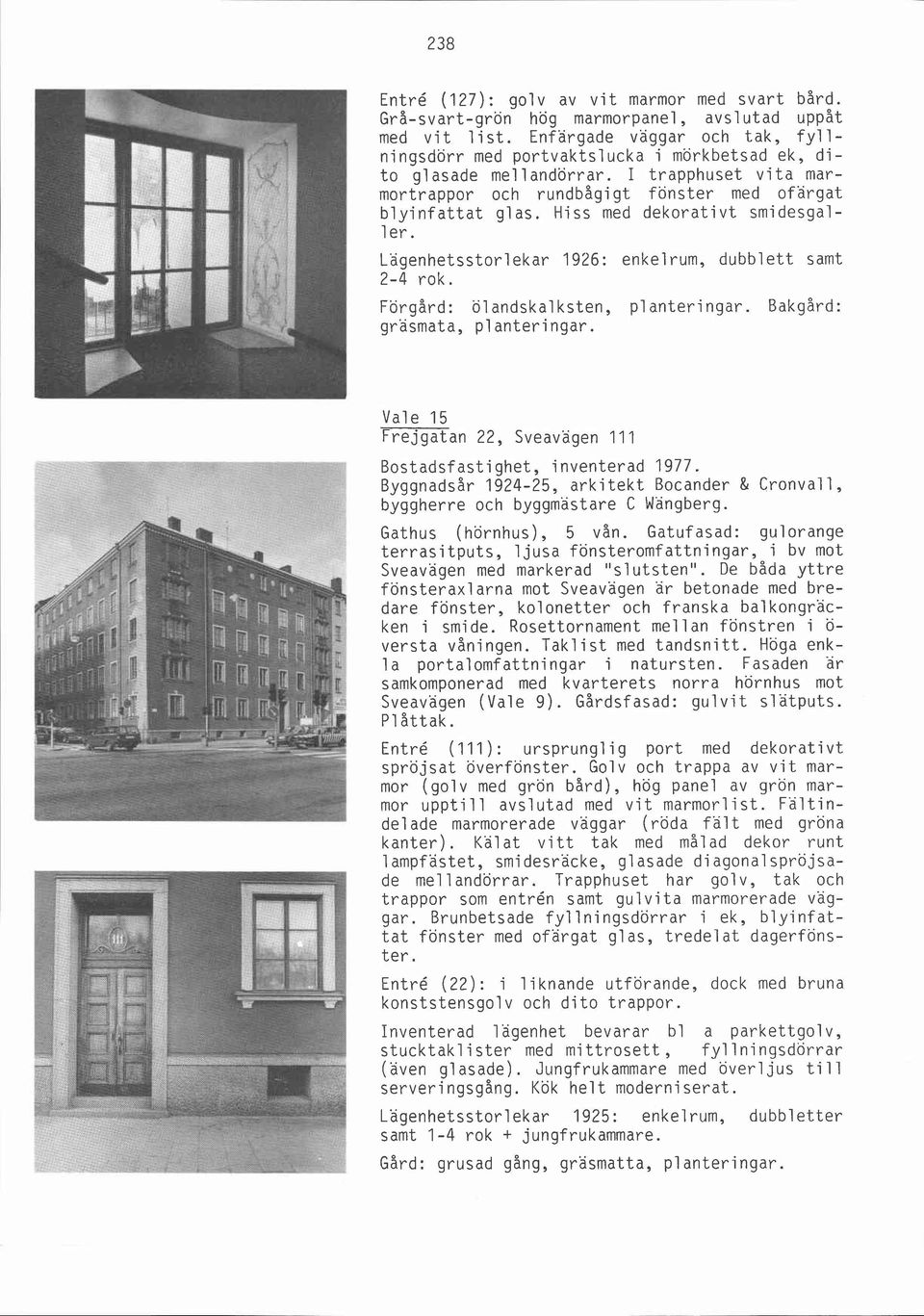 Hiss med dekorativt smidesgaller. Lagenhetsstorlekar 1926: enkelrum, dubblett samt 2-4 rok. Förgård: öl andskal ksten, p1 anteri ngar. Bakgård: grasmata, planteringar.