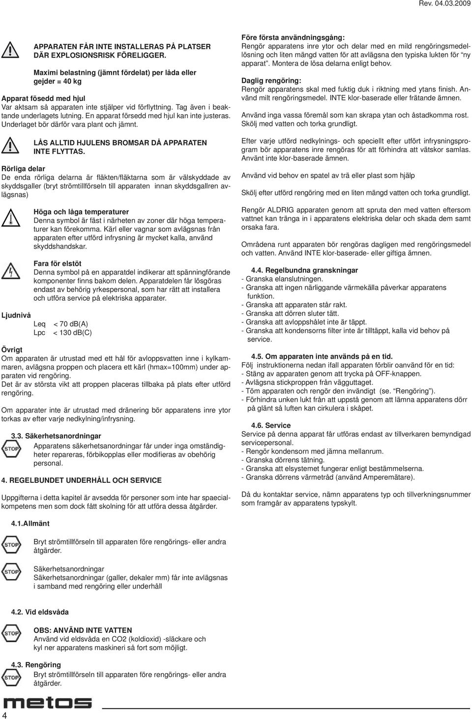 En apparat försedd med hjul kan inte justeras. Underlaget bör därför vara plant och jämnt. LÅS ALLTID HJULENS BROMSAR DÅ APPARATEN INTE FLYTTAS.