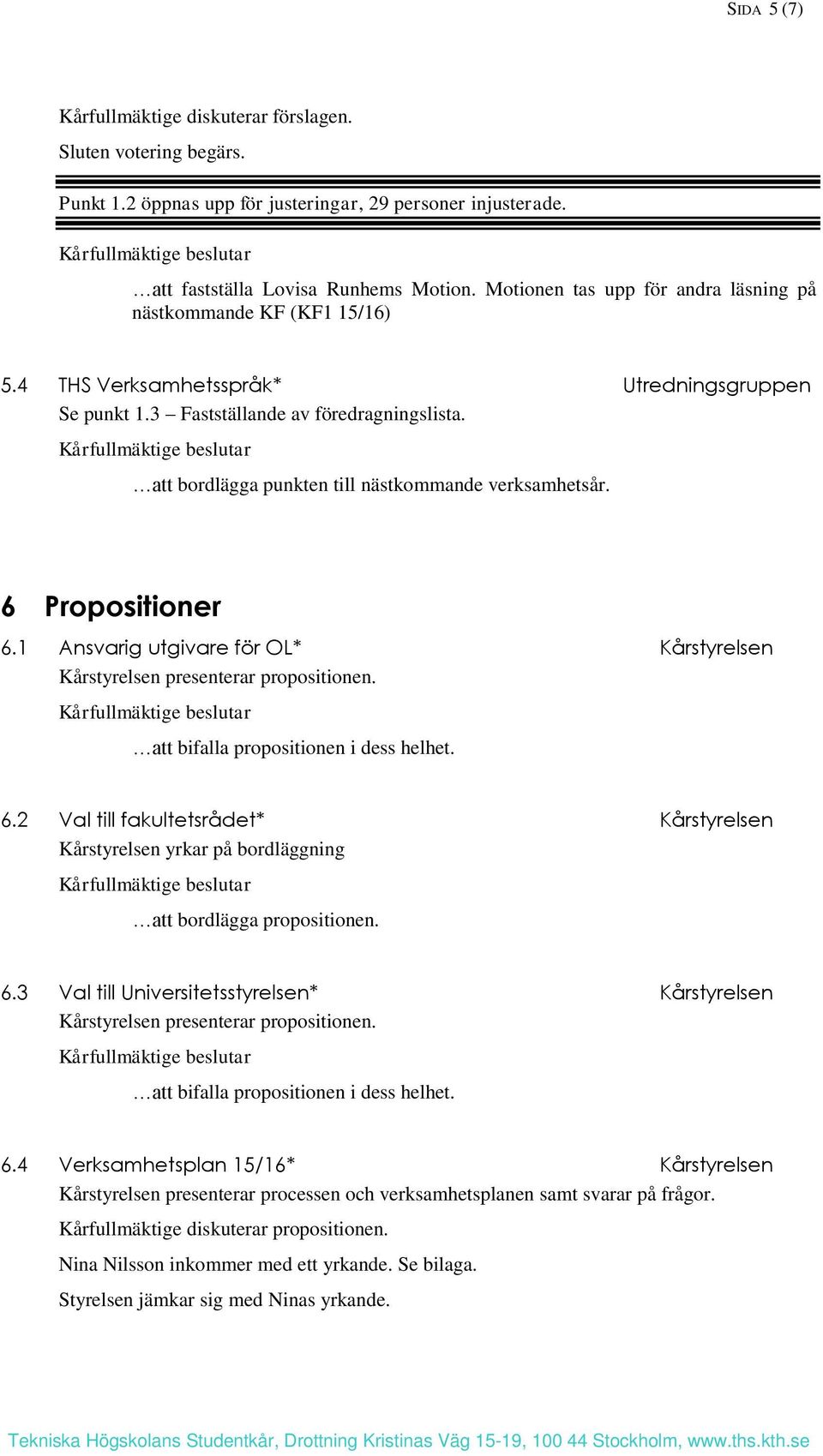 Kårfullmäktige beslutar att bordlägga punkten till nästkommande verksamhetsår. 6 Propositioner 6.1 Ansvarig utgivare för OL* Kårstyrelsen Kårstyrelsen presenterar propositionen.