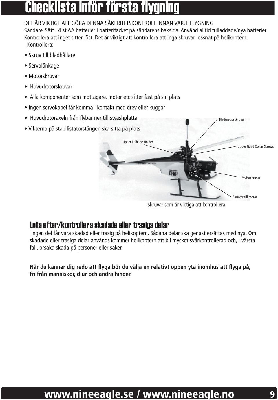 Kontrollera: Skruv till bladhållare Servolänkage Motorskruvar Huvudrotorskruvar Alla komponenter som mottagare, motor etc sitter fast på sin plats Ingen servokabel får komma i kontakt med drev eller