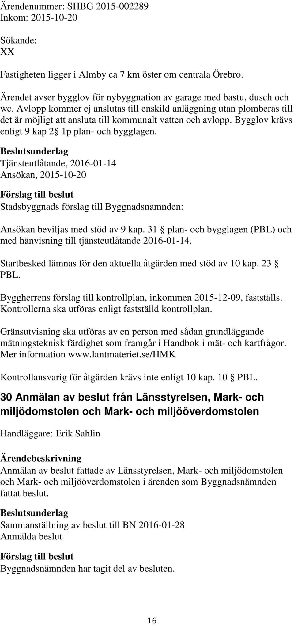 Tjänsteutlåtande, 2016-01-14 Ansökan, 2015-10-20 Ansökan beviljas med stöd av 9 kap. 31 plan- och bygglagen (PBL) och med hänvisning till tjänsteutlåtande 2016-01-14.