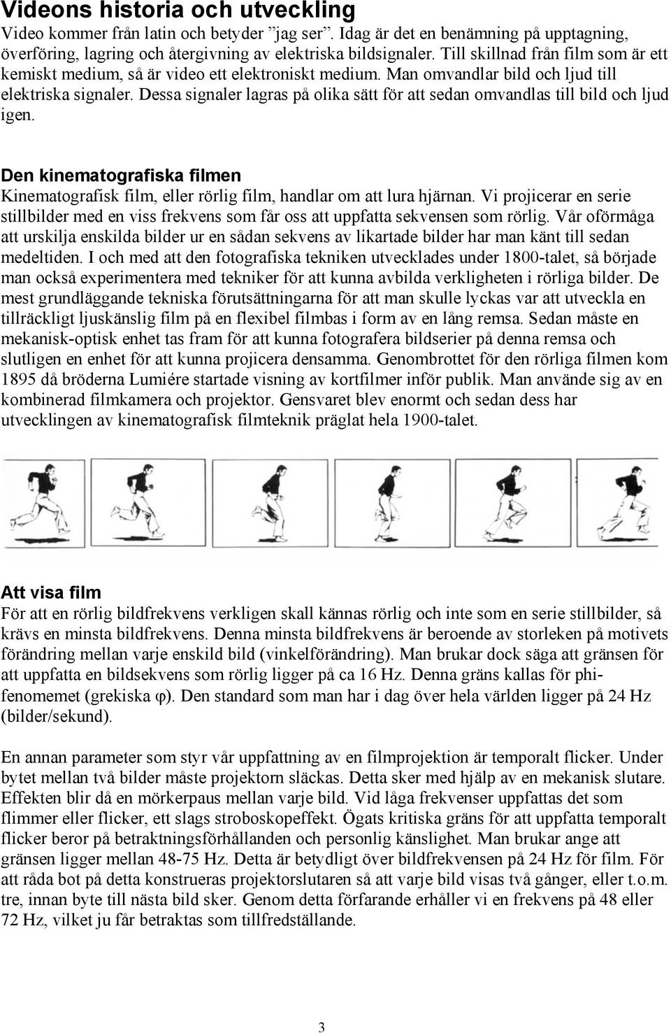 Dessa signaler lagras på olika sätt för att sedan omvandlas till bild och ljud igen. Den kinematografiska filmen Kinematografisk film, eller rörlig film, handlar om att lura hjärnan.