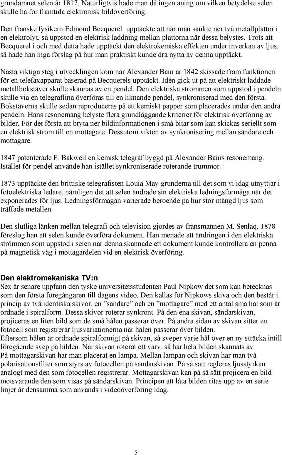 Trots att Becquerel i och med detta hade upptäckt den elektrokemiska effekten under inverkan av ljus, så hade han inga förslag på hur man praktiskt kunde dra nytta av denna upptäckt.