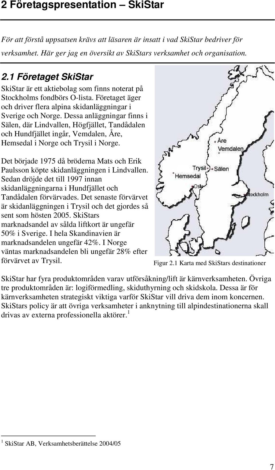 Dessa anläggningar finns i Sälen, där Lindvallen, Högfjället, Tandådalen och Hundfjället ingår, Vemdalen, Åre, Hemsedal i Norge och Trysil i Norge.